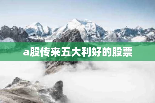 a股传来五大利好的股票