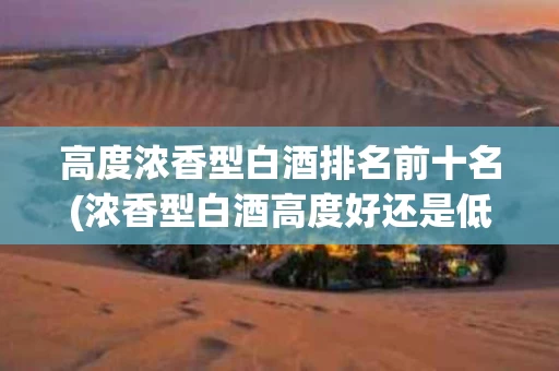 高度浓香型白酒排名前十名(浓香型白酒高度好还是低度的好)