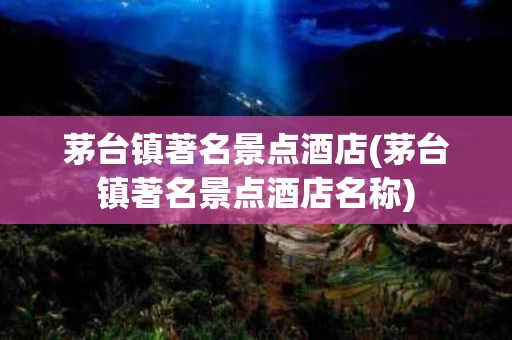 茅台镇著名景点酒店(茅台镇著名景点酒店名称)