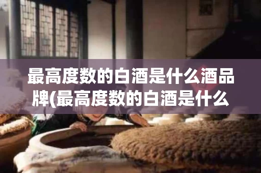 最高度数的白酒是什么酒品牌(最高度数的白酒是什么酒品牌名称)
