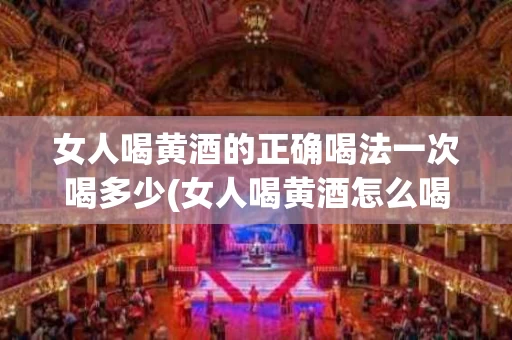 女人喝黄酒的正确喝法一次喝多少(女人喝黄酒怎么喝)