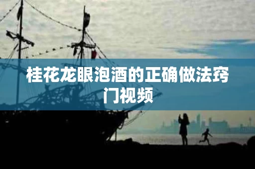 桂花龙眼泡酒的正确做法窍门视频 桂花龙眼泡酒的正确做法窍门视频