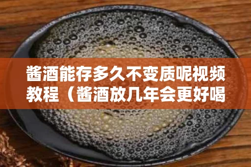 酱酒能存多久不变质呢视频教程（酱酒放几年会更好喝吗）