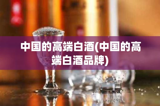 中国的高端白酒(中国的高端白酒品牌)