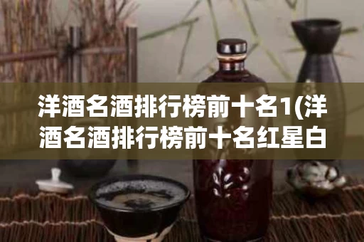 洋酒名酒排行榜前十名1(洋酒名酒排行榜前十名红星白酒哪年成立)