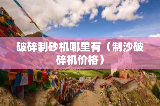 破碎制砂机哪里有（制沙破碎机价格）