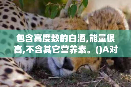 包含高度数的白酒,能量很高,不含其它营养素。()A对B错的词条