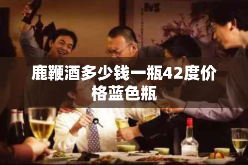 鹿鞭酒多少钱一瓶42度价格蓝色瓶