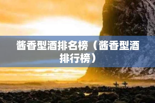酱香型酒排名榜（酱香型酒排行榜）