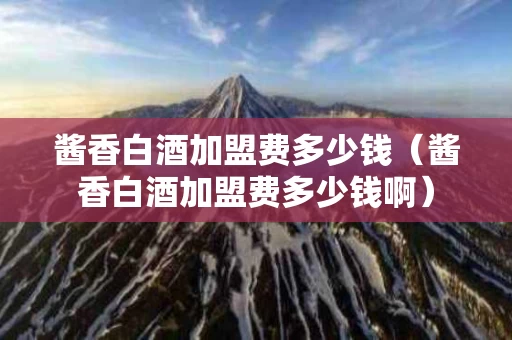 酱香白酒加盟费多少钱（酱香白酒加盟费多少钱啊）