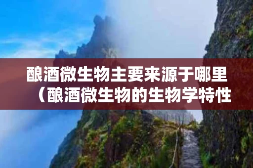 酿酒微生物主要来源于哪里（酿酒微生物的生物学特性）