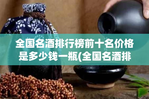全国名酒排行榜前十名价格是多少钱一瓶(全国名酒排行榜前十名价格是多少钱一瓶的)