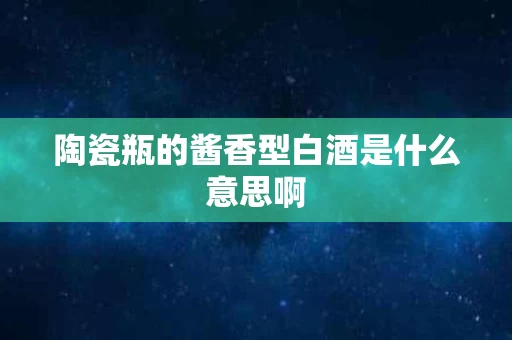 陶瓷瓶的酱香型白酒是什么意思啊