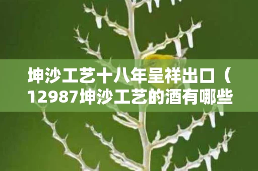 坤沙工艺十八年呈祥出口（12987坤沙工艺的酒有哪些）