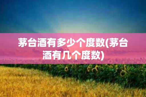 茅台酒有多少个度数(茅台酒有几个度数)