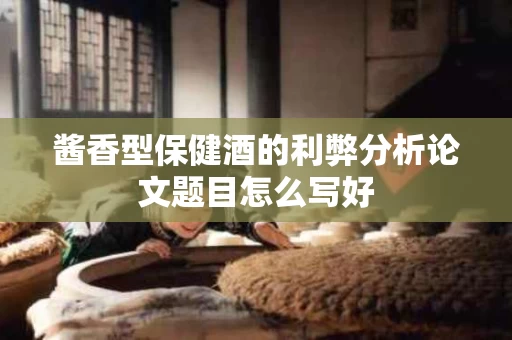 酱香型保健酒的利弊分析论文题目怎么写好
