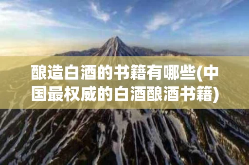 酿造白酒的书籍有哪些(中国最权威的白酒酿酒书籍)