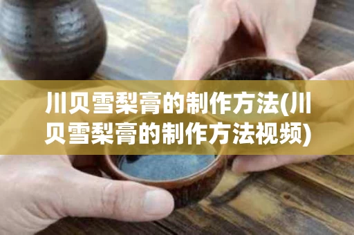 川贝雪梨膏的制作方法(川贝雪梨膏的制作方法视频)