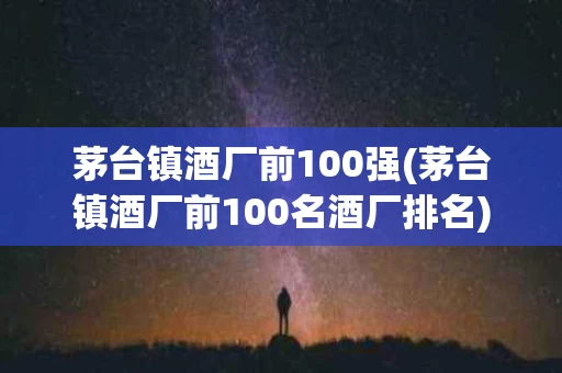 茅台镇酒厂前100强(茅台镇酒厂前100名酒厂排名)
