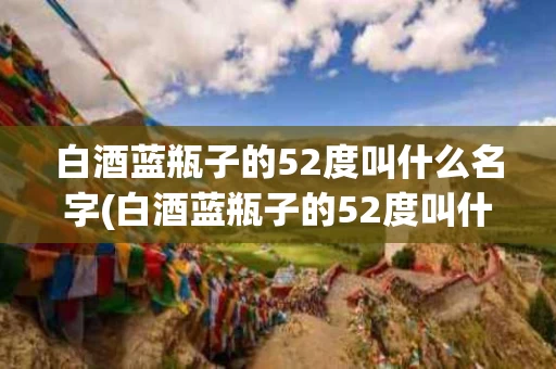 白酒蓝瓶子的52度叫什么名字(白酒蓝瓶子的52度叫什么名字来着) 白酒蓝瓶子的52度叫什么名字(白酒蓝瓶子的52度叫什么名字来着)