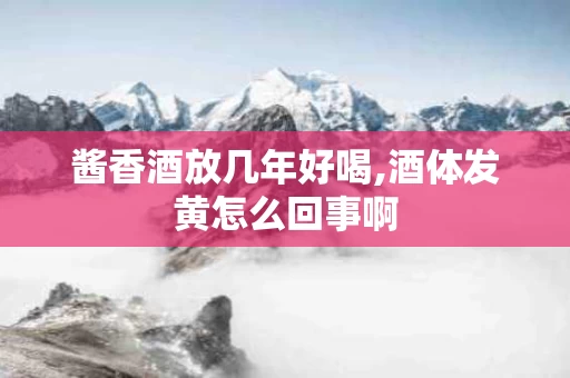 酱香酒放几年好喝,酒体发黄怎么回事啊