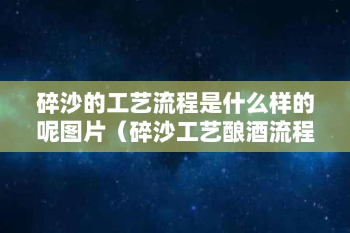 碎沙的工艺流程是什么样的呢图片（碎沙工艺酿酒流程?）