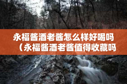 永福酱酒老酱怎么样好喝吗（永福酱酒老酱值得收藏吗）