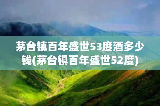 茅台镇百年盛世53度酒多少钱(茅台镇百年盛世52度)
