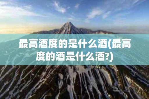 最高酒度的是什么酒(最高度的酒是什么酒?)