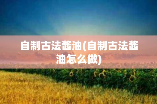 自制古法酱油(自制古法酱油怎么做)