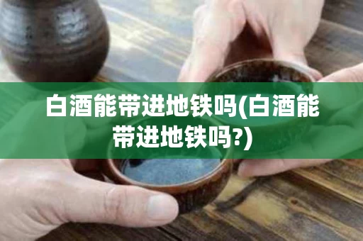白酒能带进地铁吗(白酒能带进地铁吗?)