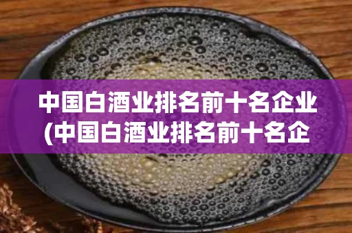 中国白酒业排名前十名企业(中国白酒业排名前十名企业是哪些)