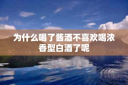 为什么喝了酱酒不喜欢喝浓香型白酒了呢