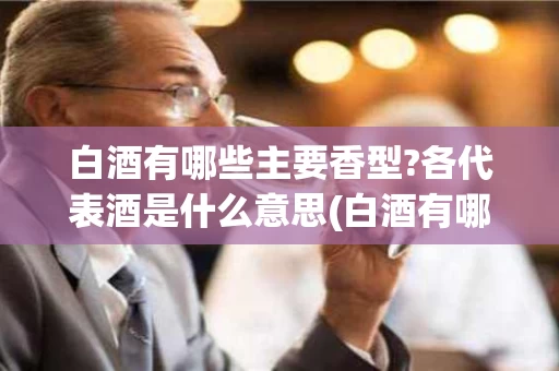 白酒有哪些主要香型?各代表酒是什么意思(白酒有哪些香型?各自的典型代表是什么?)