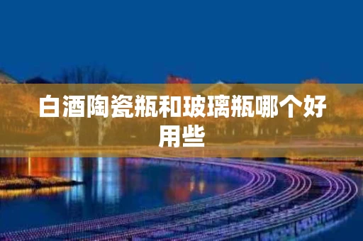 白酒陶瓷瓶和玻璃瓶哪个好用些