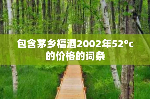 包含茅乡福酒2002年52°c的价格的词条