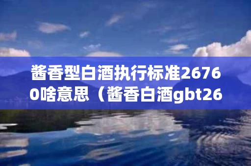 酱香型白酒执行标准26760啥意思（酱香白酒gbt26760一2007有这个执行标准?）