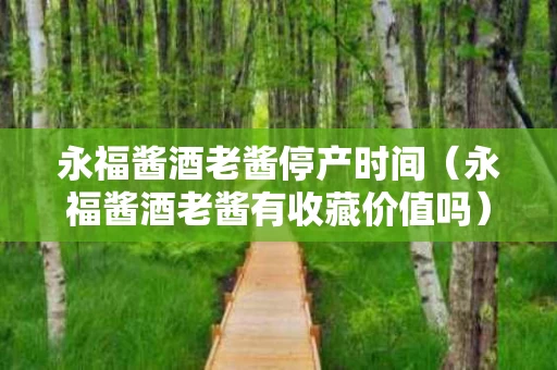 永福酱酒老酱停产时间（永福酱酒老酱有收藏价值吗）