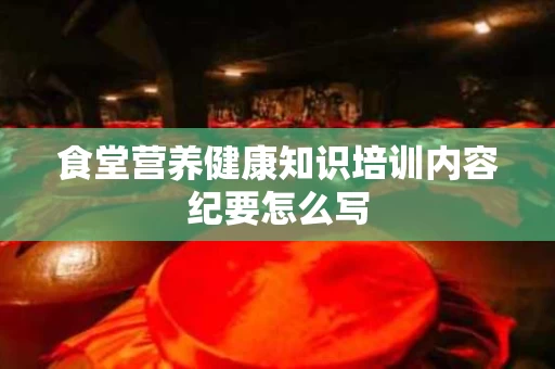 食堂营养健康知识培训内容纪要怎么写