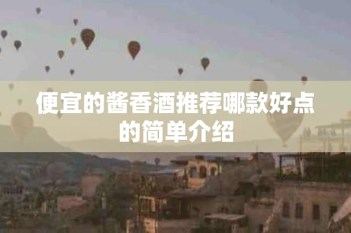 便宜的酱香酒推荐哪款好点的简单介绍