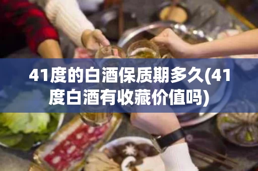 41度的白酒保质期多久(41度白酒有收藏价值吗)
