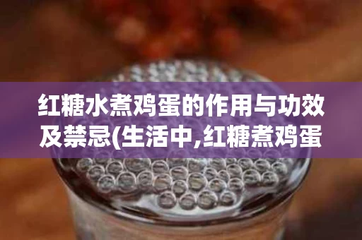 红糖水煮鸡蛋的作用与功效及禁忌(生活中,红糖煮鸡蛋对身体有什么好的?)