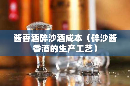 酱香酒碎沙酒成本（碎沙酱香酒的生产工艺）