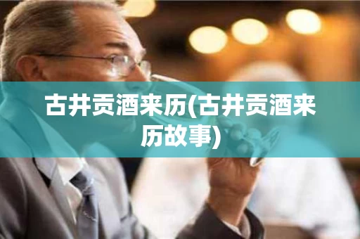 古井贡酒来历(古井贡酒来历故事)