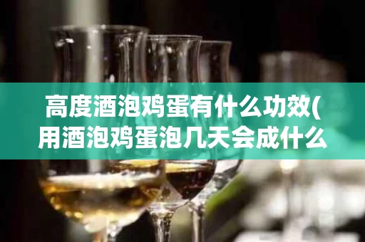 高度酒泡鸡蛋有什么功效(用酒泡鸡蛋泡几天会成什么样子)