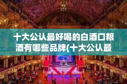 十大公认最好喝的白酒口粮酒有哪些品牌(十大公认最好喝的白酒口粮酒有哪些品牌名称)