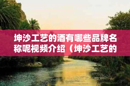 坤沙工艺的酒有哪些品牌名称呢视频介绍（坤沙工艺的白酒有哪些）