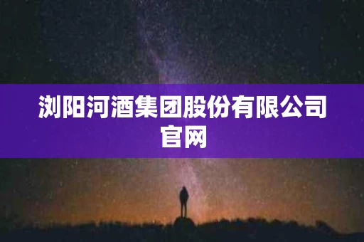 浏阳河酒集团股份有限公司官网