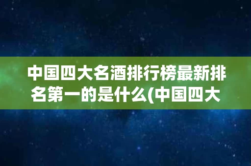中国四大名酒排行榜最新排名第一的是什么(中国四大名酒排行榜最新排名第一的是什么品牌)