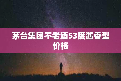 茅台集团不老酒53度酱香型价格